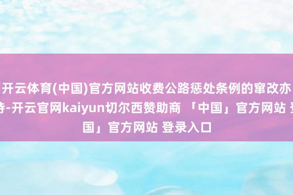 开云体育(中国)官方网站收费公路惩处条例的窜改亦值得期待-开云官网kaiyun切尔西赞助商 「中国」官方网站 登录入口