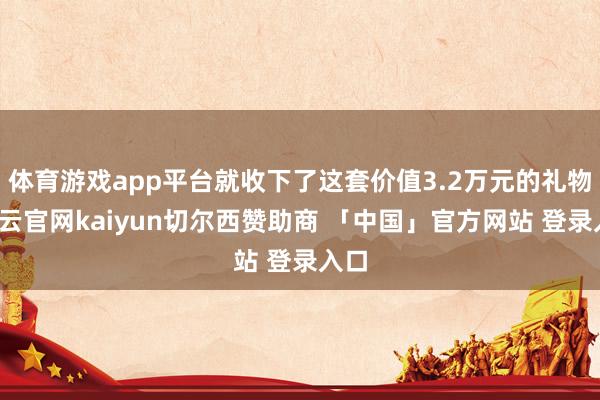 体育游戏app平台就收下了这套价值3.2万元的礼物-开云官网kaiyun切尔西赞助商 「中国」官方网站 登录入口