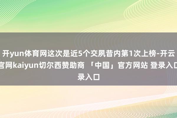 开yun体育网这次是近5个交夙昔内第1次上榜-开云官网kaiyun切尔西赞助商 「中国」官方网站 登录入口