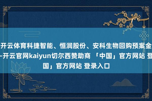 开云体育科捷智能、恒润股份、安科生物回购预案金额最高-开云官网kaiyun切尔西赞助商 「中国」官方网站 登录入口