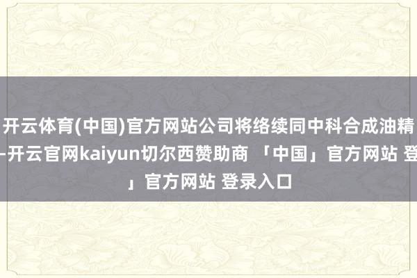 开云体育(中国)官方网站公司将络续同中科合成油精湛配合-开云官网kaiyun切尔西赞助商 「中国」官方网站 登录入口