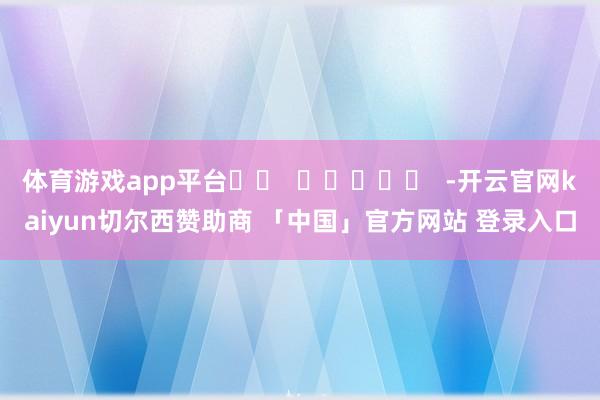 体育游戏app平台		  					  -开云官网kaiyun切尔西赞助商 「中国」官方网站 登录入口