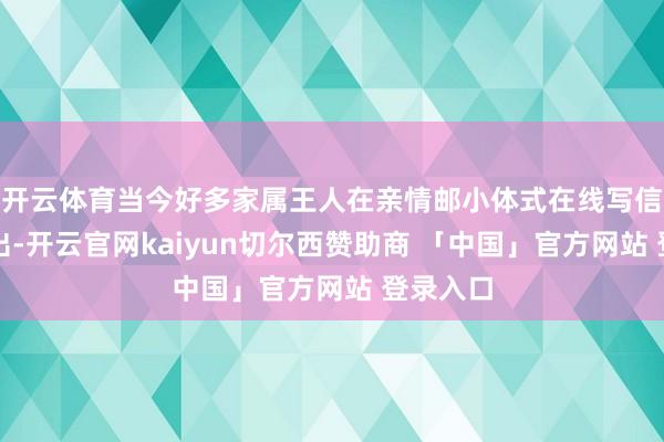 开云体育当今好多家属王人在亲情邮小体式在线写信代理寄出-开云官网kaiyun切尔西赞助商 「中国」官方网站 登录入口